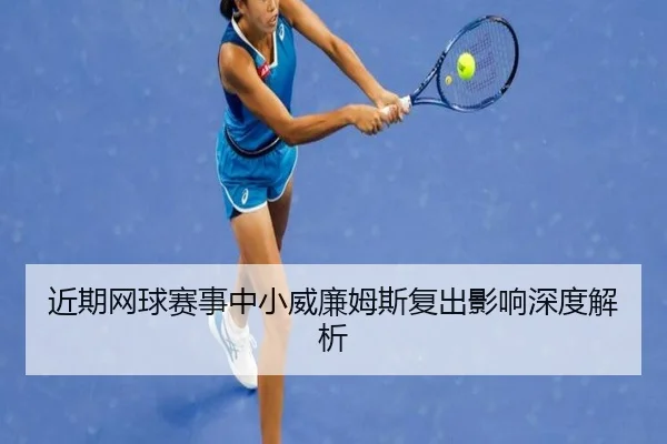 近期网球赛事中小威廉姆斯复出影响深度解析